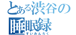 とある渋谷の睡眠録（すいみんろく）