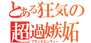 とある狂気の超過嫉妬（ブラックエンヴィー）