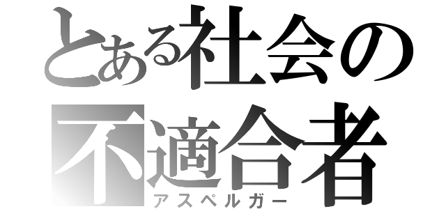 とある社会の不適合者（アスペルガー）