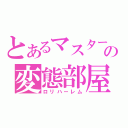 とあるマスターの変態部屋（ロリハーレム）