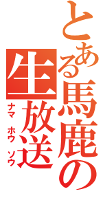 とある馬鹿の生放送（ナマ ホウ ソウ）