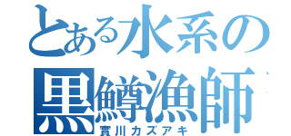 とある水系の黒鱒漁師（實川カズアキ）