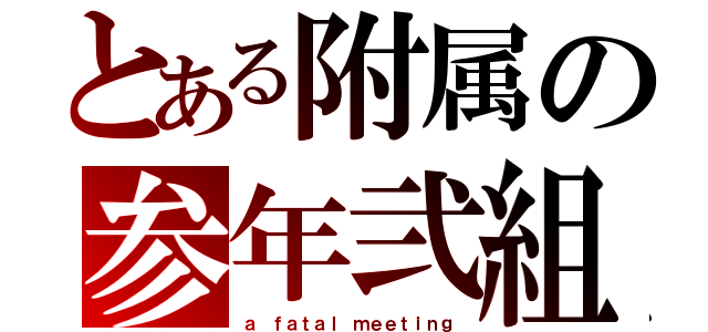 とある附属の参年弐組（ａ ｆａｔａｌ ｍｅｅｔｉｎｇ）