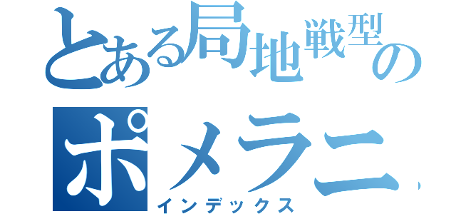 とある局地戦型のポメラニアン（インデックス）