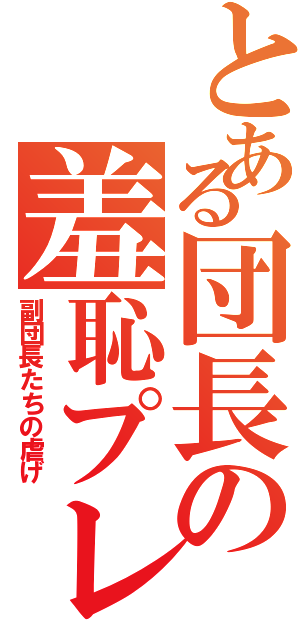 とある団長の羞恥プレイⅡ（副団長たちの虐げ）