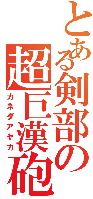 とある剣部の超巨漢砲（カネダアヤカ）