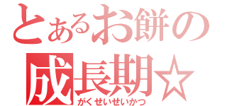 とあるお餅の成長期☆（がくせいせいかつ）