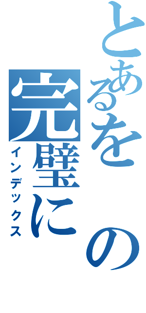 とあるをの完璧に（インデックス）