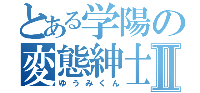 とある学陽の変態紳士Ⅱ（ゆうみくん）