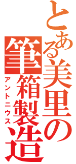 とある美里の筆箱製造（アントニウス）