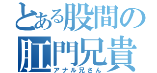 とある股間の肛門兄貴（アナル兄さん）