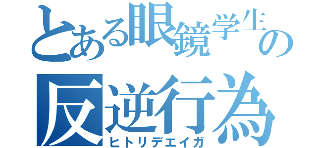 とある眼鏡学生の反逆行為（ヒトリデエイガ）