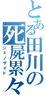 とある田川の死屍累々（ジェノサイド）