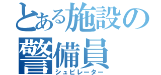 とある施設の警備員（シュビレーター）