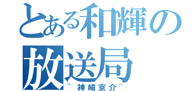 とある和輝の放送局（~神崎京介~）