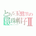 とある玉鷺笠の数珠帽子Ⅱ（オンノリプ　　）