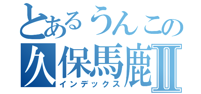 とあるうんこの久保馬鹿いとⅡ（インデックス）