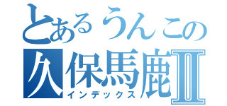 とあるうんこの久保馬鹿いとⅡ（インデックス）