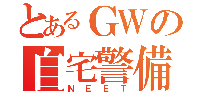 とあるＧＷの自宅警備（ＮＥＥＴ）