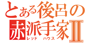 とある後呂の赤派手家Ⅱ（レッド　ハウス）