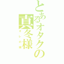 とあるオタクの真冬様（オレの嫁）