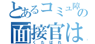 とあるコミュ障の面接官は（くたばれ）