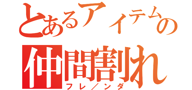 とあるアイテムの仲間割れ（フレ／ンダ）