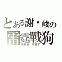 とある謝瑋峻の雷霆戰狗（養猴者 辛苦了）