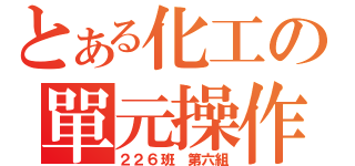 とある化工の單元操作（２２６班 第六組）