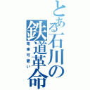 とある石川の鉄道革命（電車可愛い）