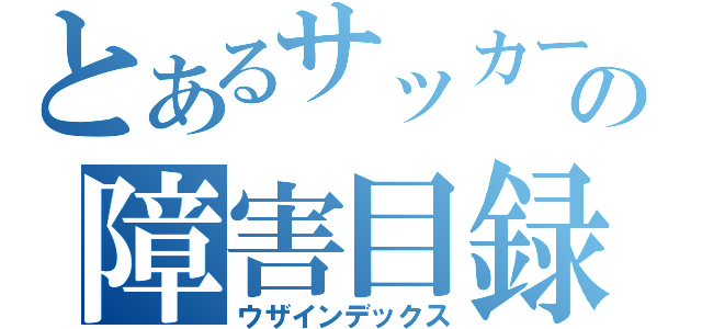 とあるサッカーの障害目録（ウザインデックス）