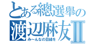 とある總選舉の渡辺麻友Ⅱ（み～んなの目線を）