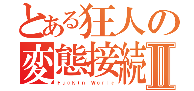 とある狂人の変態接続Ⅱ（Ｆｕｃｋｉｎ Ｗｏｒｌｄ）