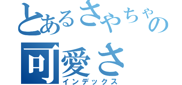 とあるさやちゃんの可愛さ（インデックス）