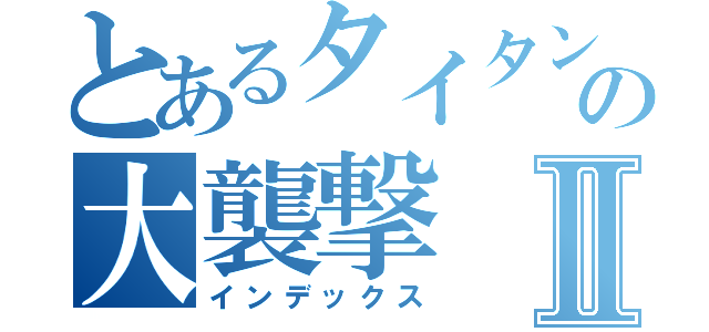 とあるタイタンの大襲撃Ⅱ（インデックス）