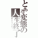 とある変態の人生終了（死んじゃえば？）