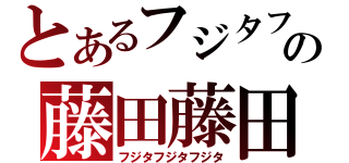 とあるフジタフジタの藤田藤田（フジタフジタフジタ）