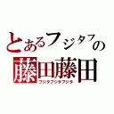 とあるフジタフジタの藤田藤田（フジタフジタフジタ）