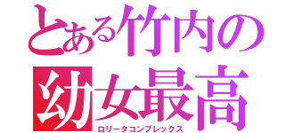 とある竹内の幼女最高（ロリータコンプレックス）