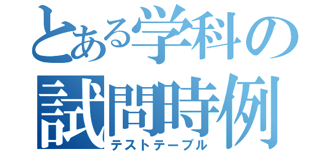 とある学科の試問時例（テストテーブル）