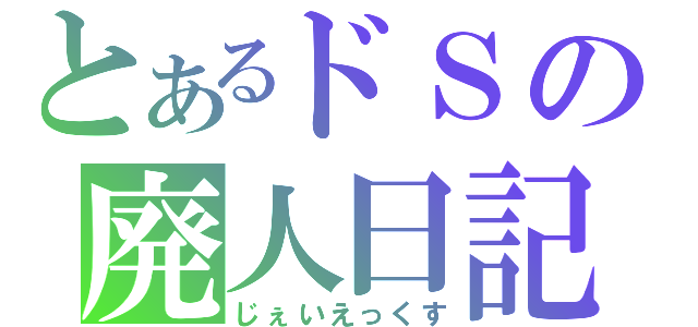 とあるドＳの廃人日記（じぇいえっくす）