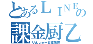 とあるＬＩＮＥの課金厨乙（りんしゅー＆変態佐）