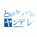 とあるケイスケのヤンデレ対象（ねぇ．．．．なんでほかの人と話してたの？僕以外とは喋っちゃいけないって言ったでしょ？ねえ）