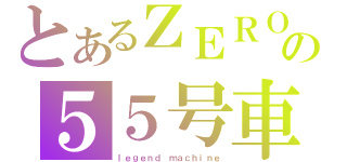 とあるＺＥＲＯの５５号車（ｌｅｇｅｎｄ ｍａｃｈｉｎｅ）