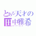 とある天才の田中雅希（スーパーゴッド）