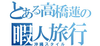 とある高橋蓮の暇人旅行（沖縄スタイル）