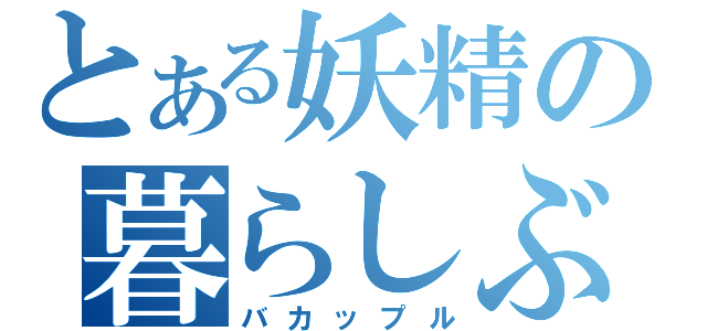 とある妖精の暮らしぶり（バカップル）