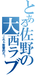 とある佐野の大西ラブ（これゎ衝撃的だ！）