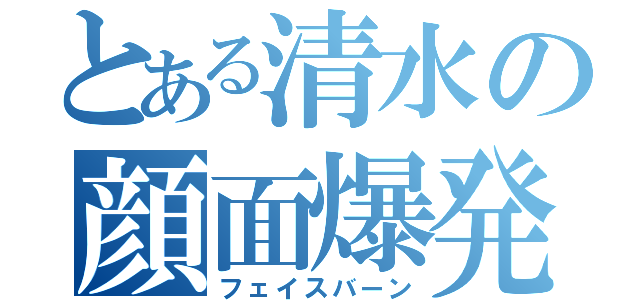 とある清水の顔面爆発（フェイスバーン）