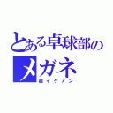 とある卓球部のメガネ（超イケメン）